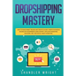 Dropshipping: Mastery - How to Make Money Online and Create $10,000+/Month in Passive Income with Ecommerce Using Shopify, Affiliate - Paperback