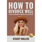 How To Divorce Well: A Guide to Surviving & Thriving on the Other Side - Paperback