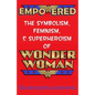 Empowered: The Symbolism, Feminism, and Superheroism of Wonder Woman - Paperback