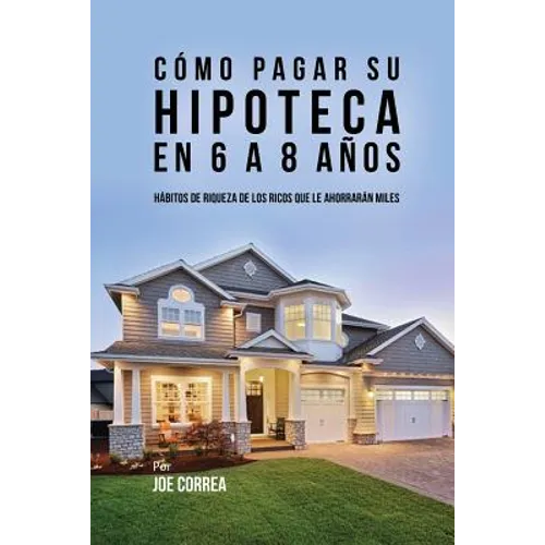 Cómo pagar su hipoteca en 6 a 8 años: Hábitos de riqueza de los ricos que le ahorrarán miles - Paperback