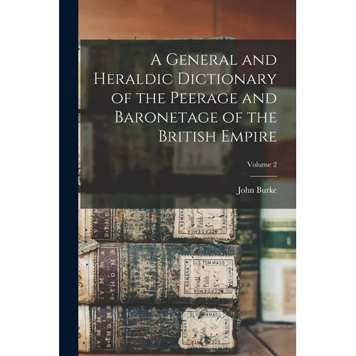 A General and Heraldic Dictionary of the Peerage and Baronetage of the British Empire; Volume 2 - Paperback