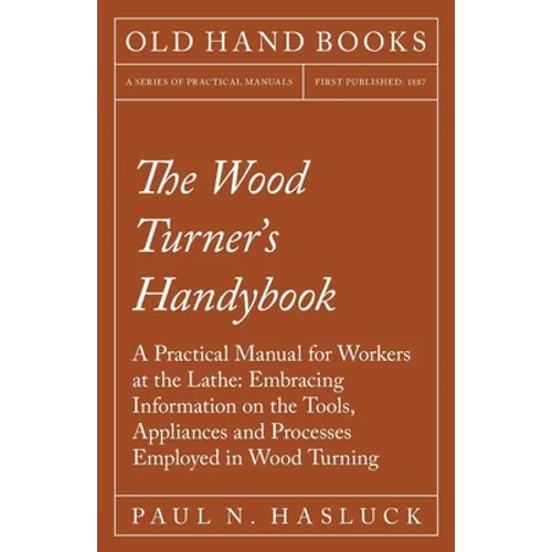 The Wood Turner's Handybook: A Practical Manual for Workers at the Lathe: Embracing Information on the Tools, Appliances and Processes Employed in - Paperback