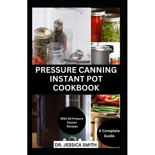 Pressure Canning Instant Pot Cookbook: A Complete Step-by-Step Guide to Preserving Food With A pressure Canner Successfully Including Recipes - Paperback