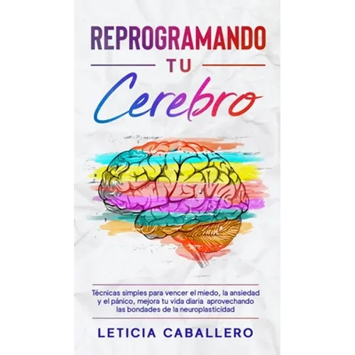 Reprogramando tu cerebro: Técnicas simples para vencer el miedo, la ansiedad y el pánico, mejora tu vida diaria aprovechando las bondades de la - Hardcover