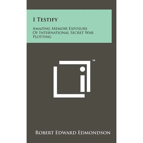 I Testify: Amazing Memoir Exposure Of International Secret War Plotting - Hardcover