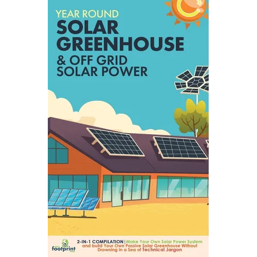 Year Round Solar Greenhouse & Off Grid Solar Power: 2-in-1 Compilation Make Your Own Solar Power System and build Your Own Passive Solar Greenhouse Wi - Paperback