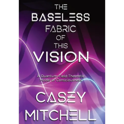 The Baseless Fabric of this Vision: A Quantum-Field-Theoretic Model of Consciousness - Hardcover