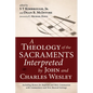 A Theology of the Sacraments Interpreted by John and Charles Wesley: Including Hymns for Baptism and Holy Communion with Commentary and New Musical Se - Paperback