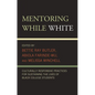 Mentoring While White: Culturally Responsive Practices for Sustaining the Lives of Black College Students - Paperback