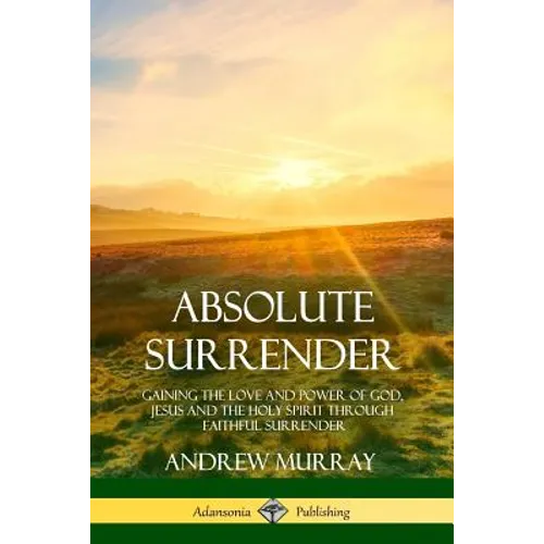 Absolute Surrender: Gaining the Love and Power of God, Jesus and the Holy Spirit Through Faithful Surrender - Paperback