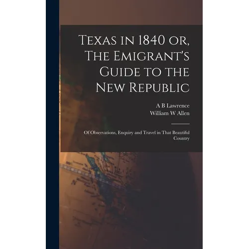 Texas in 1840 or, The Emigrant's Guide to the new Republic: Of Observations, Enquiry and Travel in That Beautiful Country - Hardcover