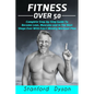Fitness Over 50: Complete Step-by-Step Guide To Become Lean, Muscular and In The Best Shape Ever With Exact Weekly Workout Plan - Paperback