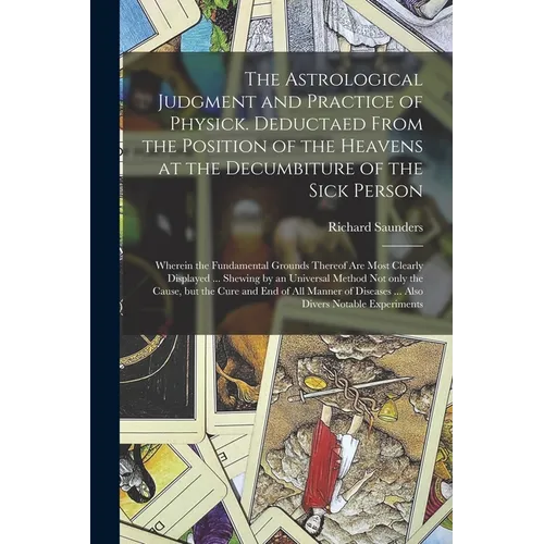 The Astrological Judgment and Practice of Physick. Deductaed From the Position of the Heavens at the Decumbiture of the Sick Person: Wherein the Funda - Paperback