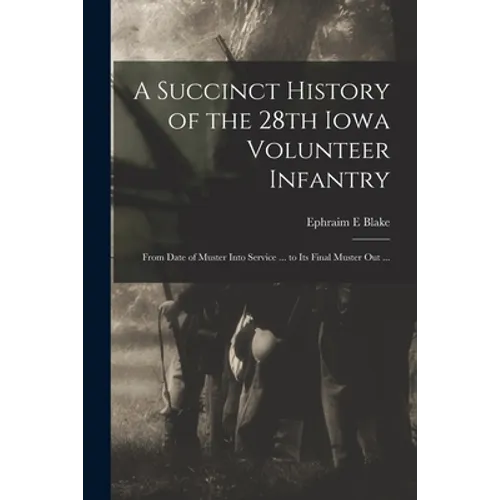 A Succinct History of the 28th Iowa Volunteer Infantry: From Date of Muster Into Service ... to Its Final Muster out ... - Paperback