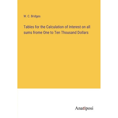 Tables for the Calculation of Interest on all sums frome One to Ten Thousand Dollars - Paperback