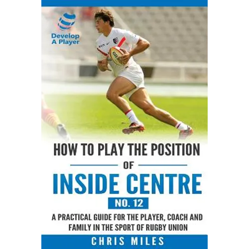 How to play the position of Inside Centre (No. 12): A practical guide for the player, coach and family in the sport of rugby union - Paperback