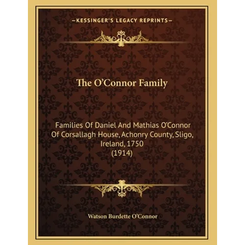 The O'Connor Family: Families Of Daniel And Mathias O'Connor Of Corsallagh House, Achonry County, Sligo, Ireland, 1750 (1914) - Paperback
