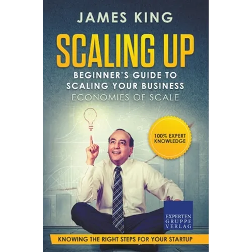 Scaling Up - Beginner's Guide To Scaling Your Business: Economies of Scale - Knowing the right steps for your business startup - Paperback