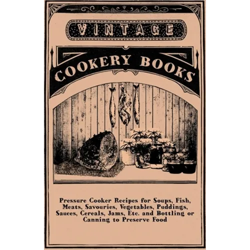 Pressure Cooker Recipes for Soups, Fish, Meats, Savouries, Vegetables, Puddings, Sauces, Cereals, Jams, Etc. and Bottling or Canning to Preserve Food - Paperback