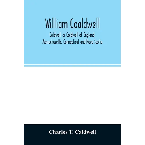 William Coaldwell, Caldwell or Coldwell of England, Massachusetts, Connecticut and Nova Scotia: historical sketch of the family and name and record of - Paperback
