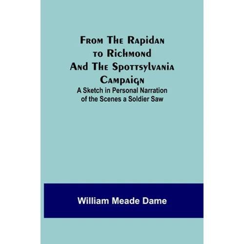 From the Rapidan to Richmond and the Spottsylvania Campaign: A Sketch in Personal Narration of the Scenes a Soldier Saw - Paperback