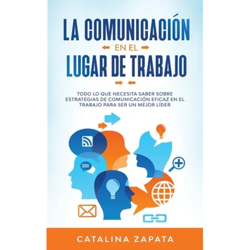 La Comunicación En El Lugar De Trabajo: Todo Lo Que Necesita Saber Sobre Estrategias De Comunicación Eficaz En El Trabajo Para Ser Un Mejor Líder - Paperback