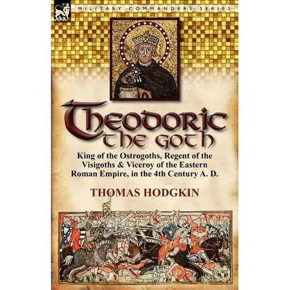 Theodoric the Goth: King of the Ostrogoths, Regent of the Visigoths & Viceroy of the Eastern Roman Empire, in the 4th Century A. D. - Paperback