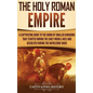 The Holy Roman Empire: A Captivating Guide to the Union of Smaller Kingdoms That Started During the Early Middle Ages and Dissolved During the Napoleo - Hardcover