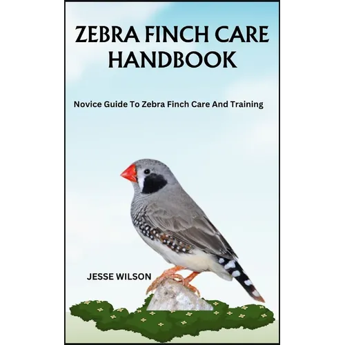 Zebra Finch Care Handbook: Novice Guide To Zebra Finch Care And Training - Paperback