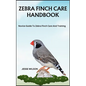 Zebra Finch Care Handbook: Novice Guide To Zebra Finch Care And Training - Paperback