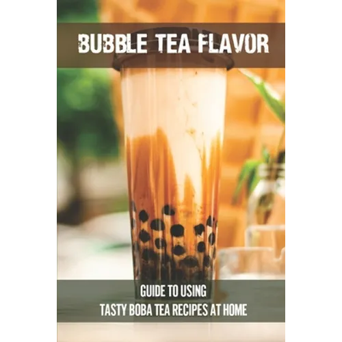 Bubble Tea Flavor: Guide To Using Tasty Boba Tea Recipes At Home: Boba Tea Recipes - Paperback