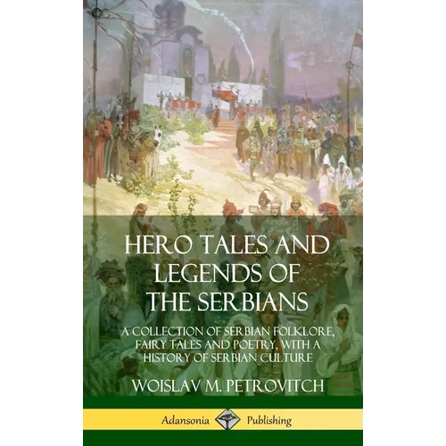 Hero Tales and Legends of the Serbians: A Collection of Serbian Folklore, Fairy Tales and Poetry, with a History of Serbian Culture (Hardcover) - Hardcover