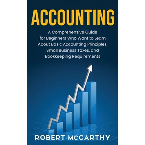Accounting: A Comprehensive Guide for Beginners Who Want to Learn About Basic Accounting Principles, Small Business Taxes, and Bookkeeping Requirement - Hardcover