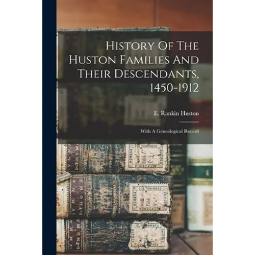 History Of The Huston Families And Their Descendants, 1450-1912: With A Genealogical Record - Paperback