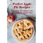 Perfect Apple Pie Recipe: Amazing Variations On Homemade Apple Pie: The Amazing Buttery Apple Pie - Paperback