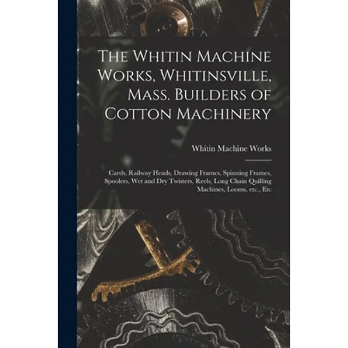 The Whitin Machine Works, Whitinsville, Mass. Builders of Cotton Machinery: Cards, Railway Heads, Drawing Frames, Spinning Frames, Spoolers, Wet and D - Paperback