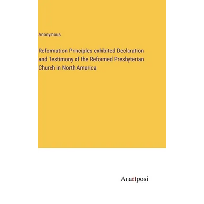 Reformation Principles exhibited Declaration and Testimony of the Reformed Presbyterian Church in North America - Hardcover