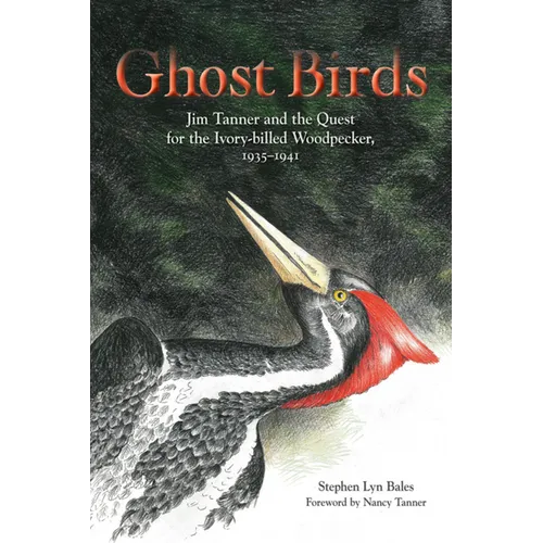Ghost Birds: Jim Tanner and the Quest for the Ivory-Billed Woodpecker, 1935-1941 - Hardcover