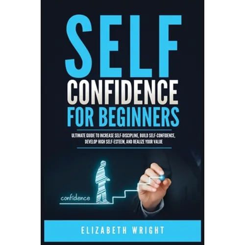 Self-Confidence for Beginners: Ultimate Guide to Increase Self-Discipline, Build Self-Confidence, Develop High Self-Esteem, and Realize Your Value - Paperback