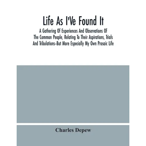 Life As I'Ve Found It: A Gathering Of Experiences And Observations Of The Common People, Relating To Their Aspirations, Trials And Tribulatio - Paperback