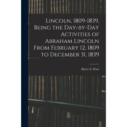 Lincoln, 1809-1839, Being the Day-by-day Activities of Abraham Lincoln From February 12, 1809 to December 31, 1839 - Paperback