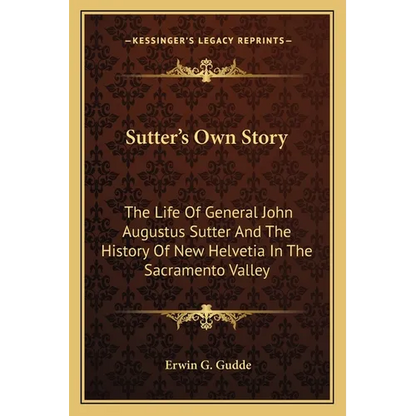 Sutter's Own Story: The Life Of General John Augustus Sutter And The History Of New Helvetia In The Sacramento Valley - Paperback