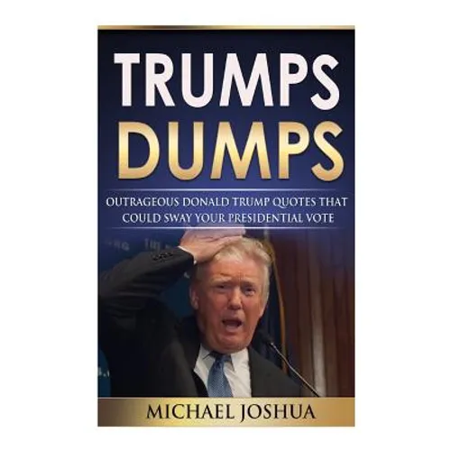Trumps Dumps: Outrageous Donald Trump Quotes that could Sway your Presidential Vote: Donald Trump for President 2016? - Paperback