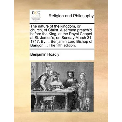 The Nature of the Kingdom, or Church, of Christ. a Sermon Preach'd Before the King, at the Royal Chapel at St. James's, on Sunday March 31, 1717. by . - Paperback