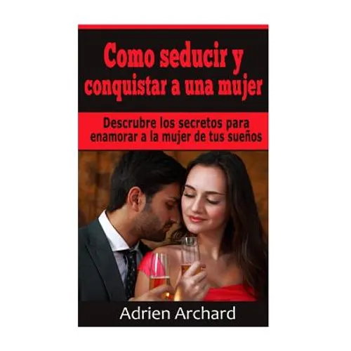 Como Seducir y Conquistar A Una Mujer: Descrubre los secretos para enamorar a la mujer de tus sueños - Paperback
