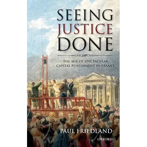 Seeing Justice Done: The Age of Spectacular Capital Punishment in France - Hardcover