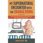 My Supernatural Encounter with the Orange Being: True Stories and Experiences with Unworldly Entities and the Unexplained. - Paperback