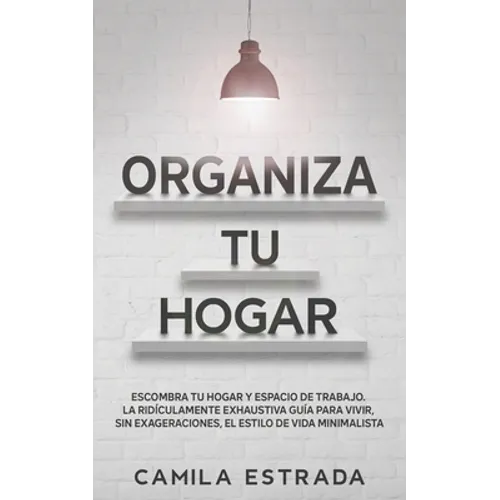 Organiza tu hogar: Escombra tu hogar y espacio de trabajo. La ridículamente exhaustiva guía para vivir, sin exageraciones, el estilo de vida minimalis - Paperback