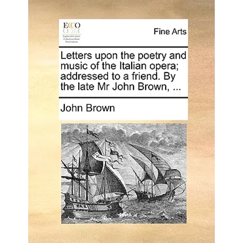 Letters Upon the Poetry and Music of the Italian Opera; Addressed to a Friend. by the Late MR John Brown, ... - Paperback