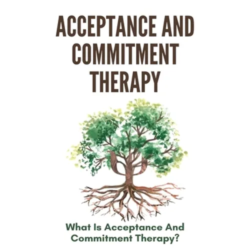 Acceptance And Commitment Therapy: What Is Acceptance And Commitment Therapy?: Acceptance And Commitment Therapy Techniques - Paperback